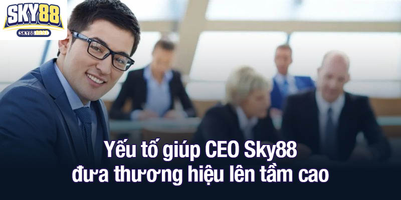 CEO Sky88 - Lãnh đạo xuất sắc Trần Duy Lâm Yếu tố giúp CEO Sky88 đưa thương hiệu lên tầm cao